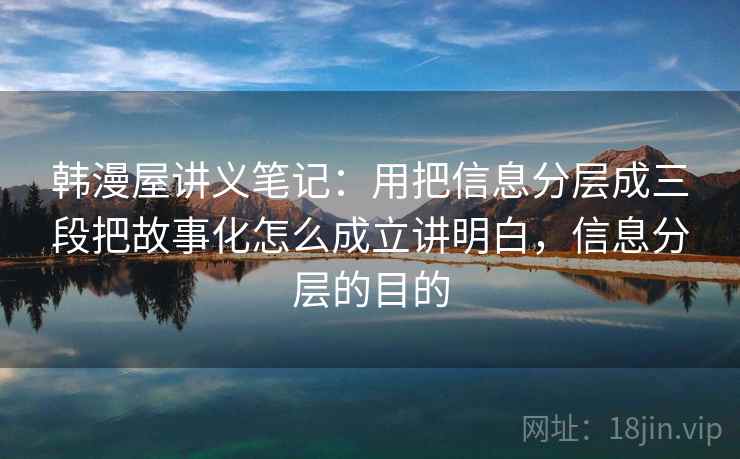 韩漫屋讲义笔记:用把信息分层成三段把故事化怎么成立讲明白,信息分层的目的 韩漫屋讲义笔记:用把信息分层成三段把故事化怎么成立讲明白,信息分层的目的