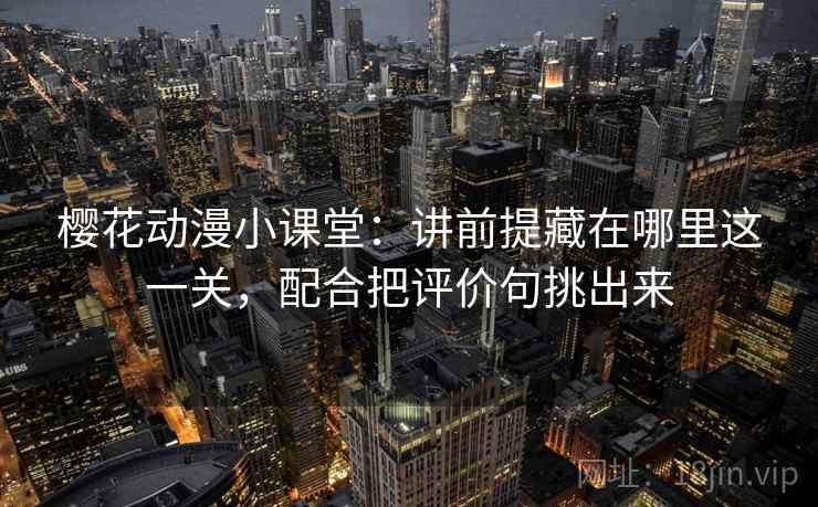 樱花动漫小课堂：讲前提藏在哪里这一关，配合把评价句挑出来