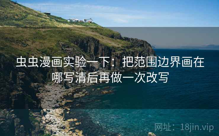 虫虫漫画实验一下：把范围边界画在哪写清后再做一次改写