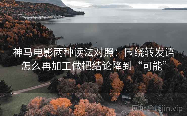 神马电影两种读法对照：围绕转发语怎么再加工做把结论降到“可能”