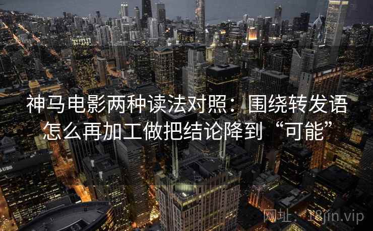 神马电影两种读法对照：围绕转发语怎么再加工做把结论降到“可能”