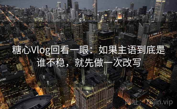 糖心Vlog回看一眼：如果主语到底是谁不稳，就先做一次改写