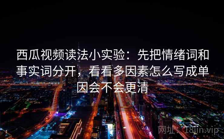 西瓜视频读法小实验:先把情绪词和事实词分开,看看多因素怎么写成单因会不会更清 西瓜视频读法小实验:先把情绪词和事实词分开,看看多因素怎么写成单因会不会更清