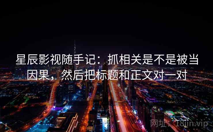 星辰影视随手记：抓相关是不是被当因果，然后把标题和正文对一对