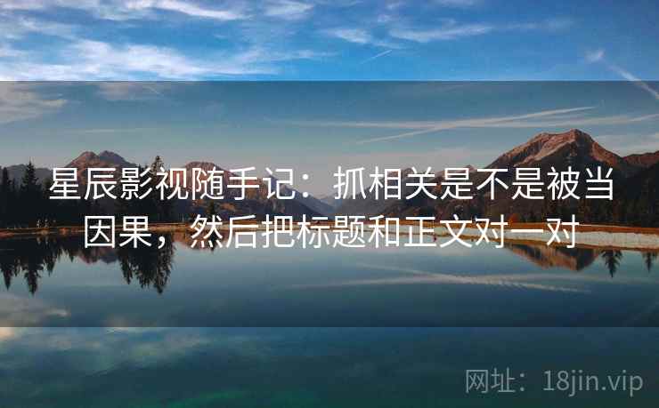 星辰影视随手记：抓相关是不是被当因果，然后把标题和正文对一对