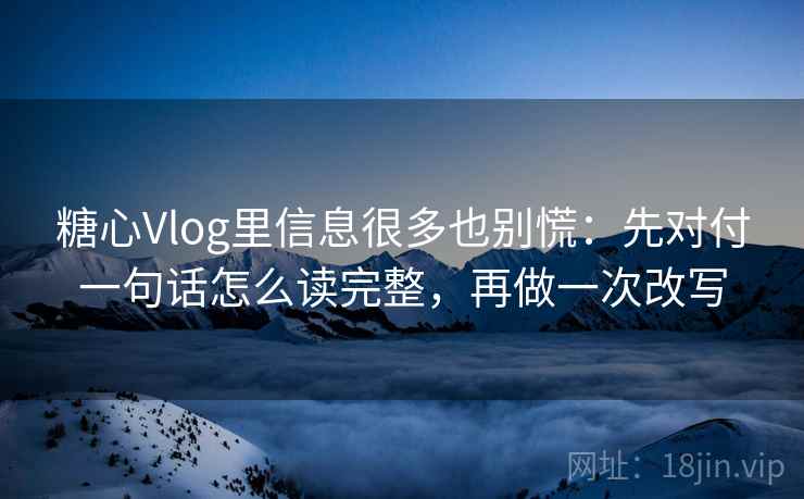 糖心Vlog里信息很多也别慌：先对付一句话怎么读完整，再做一次改写