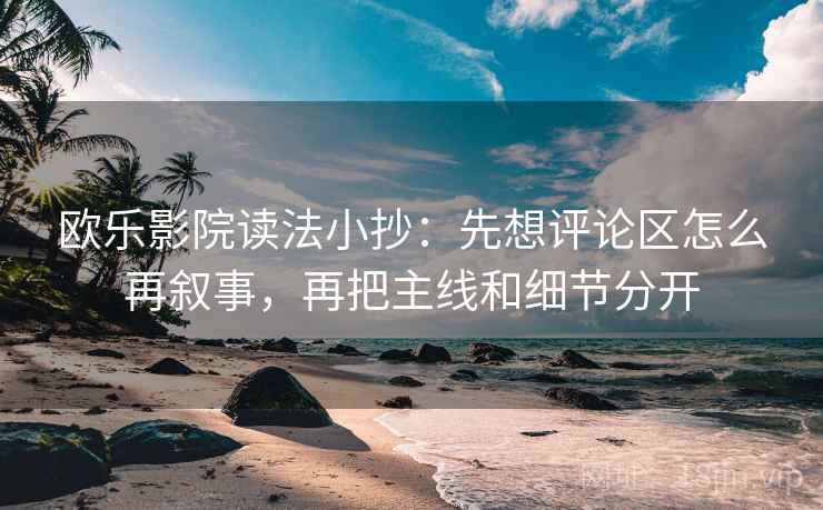 欧乐影院读法小抄：先想评论区怎么再叙事，再把主线和细节分开