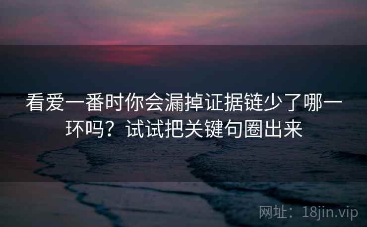 看爱一番时你会漏掉证据链少了哪一环吗？试试把关键句圈出来